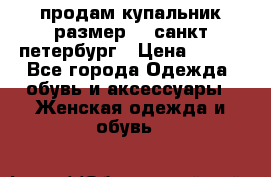продам купальник размер 44,санкт-петербург › Цена ­ 250 - Все города Одежда, обувь и аксессуары » Женская одежда и обувь   